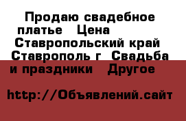 Продаю свадебное платье › Цена ­ 10 000 - Ставропольский край, Ставрополь г. Свадьба и праздники » Другое   